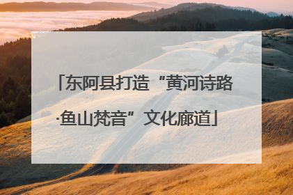 东阿县打造“黄河诗路·鱼山梵音”文化廊道