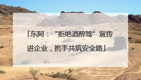 东阿：“拒绝酒醉驾”宣传进企业，携手共筑安全路