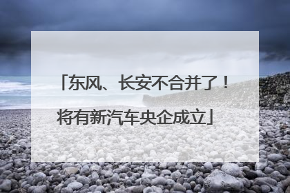 东风、长安不合并了！将有新汽车央企成立