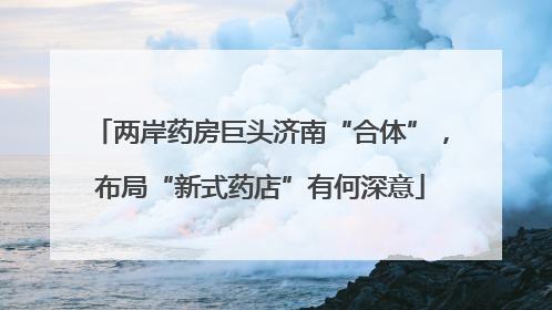 两岸药房巨头济南“合体”，布局“新式药店”有何深意