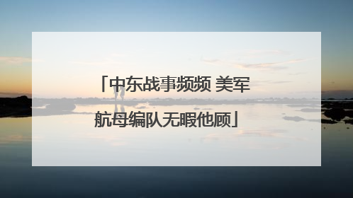 中东战事频频 美军航母编队无暇他顾