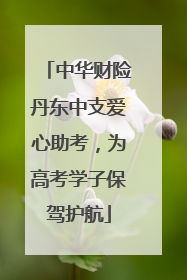 中华财险丹东中支爱心助考，为高考学子保驾护航