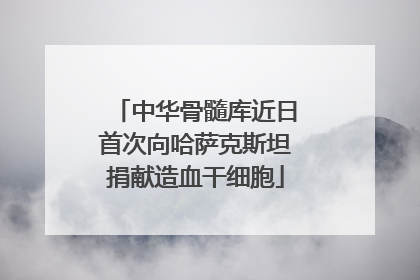 中华骨髓库近日首次向哈萨克斯坦捐献造血干细胞