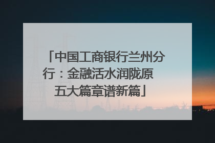 中国工商银行兰州分行：金融活水润陇原 五大篇章谱新篇