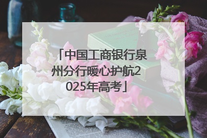 中国工商银行泉州分行暖心护航2025年高考