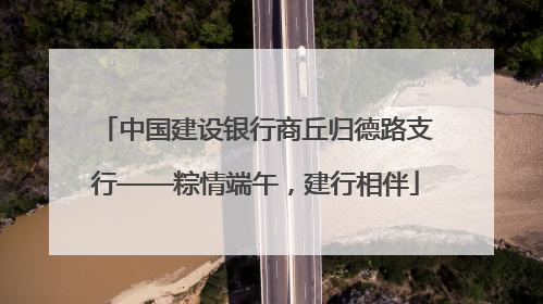 中国建设银行商丘归德路支行——粽情端午，建行相伴