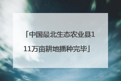 中国最北生态农业县111万亩耕地播种完毕