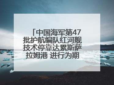 中国海军第47批护航编队红河舰技术停靠达累斯萨拉姆港 进行为期5天的补给休整