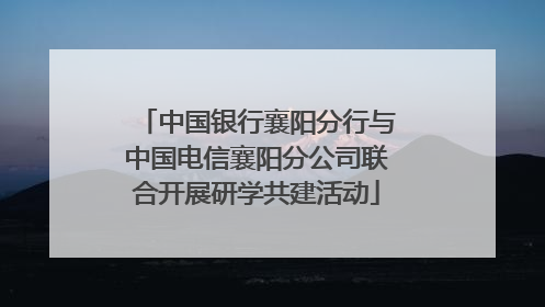 中国银行襄阳分行与中国电信襄阳分公司联合开展研学共建活动