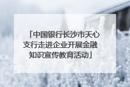 中国银行长沙市天心支行走进企业开展金融知识宣传教育活动