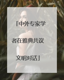 中外专家学者在雅典共议文明对话