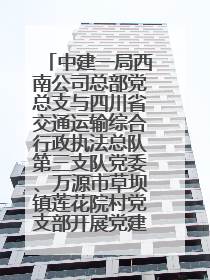 中建一局西南公司总部党总支与四川省交通运输综合行政执法总队第三支队党委、万源市草坝镇莲花院村党支部开展党建联建