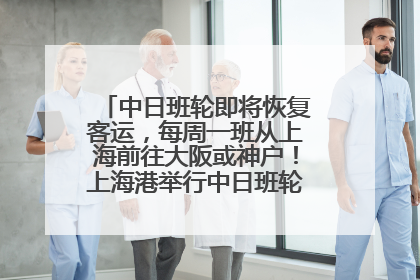 中日班轮即将恢复客运，每周一班从上海前往大阪或神户！上海港举行中日班轮船港联动应急演练