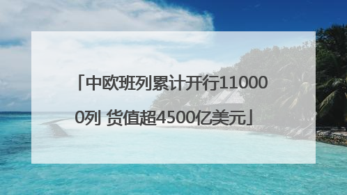 中欧班列累计开行110000列 货值超4500亿美元