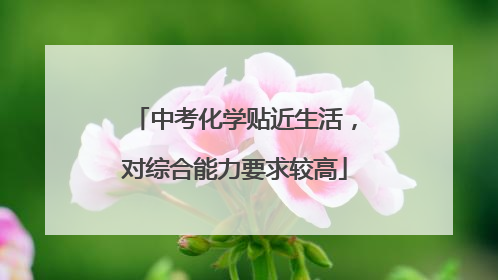 中考化学贴近生活，对综合能力要求较高