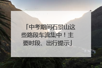 中考期间石景山这些路段车流集中！主要时段、出行提示