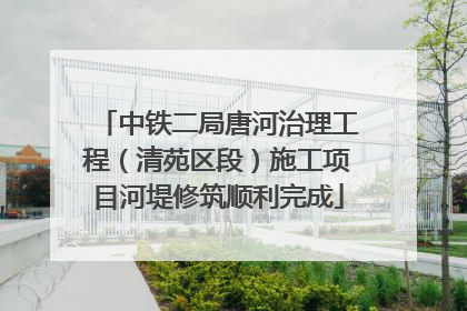 中铁二局唐河治理工程（清苑区段）施工项目河堤修筑顺利完成
