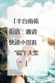 丰台南苑街道：邀请快递小哥逛“端午大集”