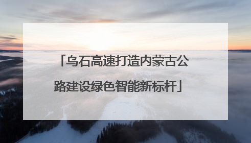 乌石高速打造内蒙古公路建设绿色智能新标杆