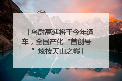 乌尉高速将于今年通车，全国产化“首创号”炫技天山之巅