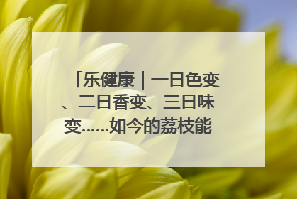 乐健康｜一日色变、二日香变、三日味变……如今的荔枝能存放多久？