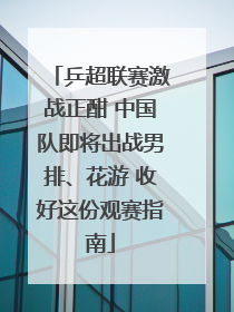 乒超联赛激战正酣 中国队即将出战男排、花游 收好这份观赛指南