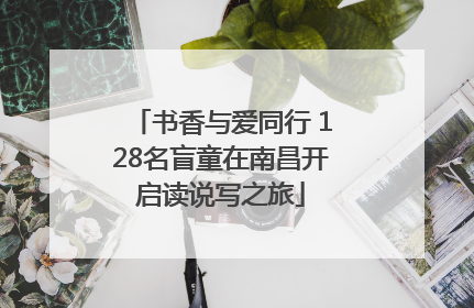 书香与爱同行 128名盲童在南昌开启读说写之旅