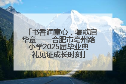书香润童心，骊歌启华章——合肥市亳州路小学2025届毕业典礼见证成长时刻