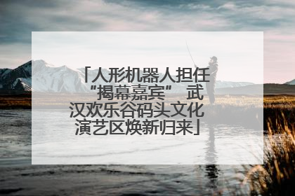 人形机器人担任“揭幕嘉宾” 武汉欢乐谷码头文化演艺区焕新归来