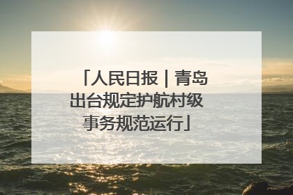 人民日报｜青岛出台规定护航村级事务规范运行