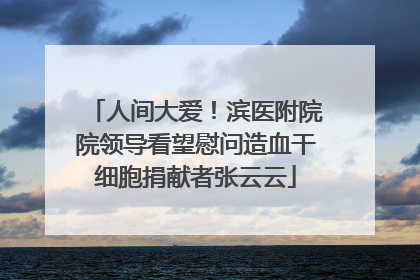 人间大爱！滨医附院院领导看望慰问造血干细胞捐献者张云云