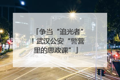 争当“追光者”！武汉公安“警营里的思政课”