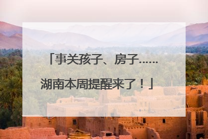 事关孩子、房子……湖南本周提醒来了！