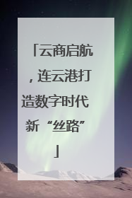 云商启航，连云港打造数字时代新“丝路”