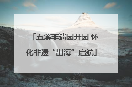 五溪非遗园开园 怀化非遗“出海”启航