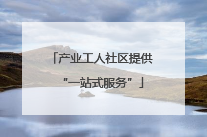 产业工人社区提供“一站式服务”