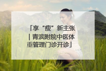 享“瘦”新主张｜青滨附院中医体重管理门诊开诊
