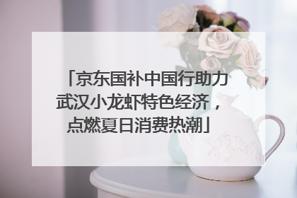 京东国补中国行助力武汉小龙虾特色经济，点燃夏日消费热潮