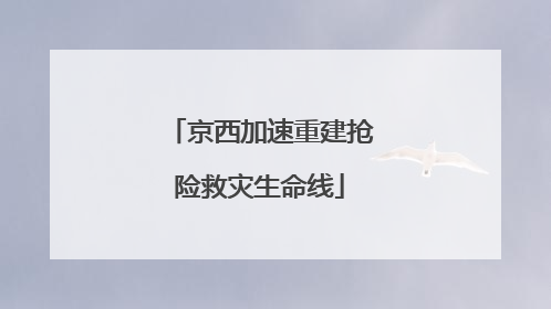 京西加速重建抢险救灾生命线
