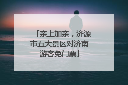 亲上加亲，济源市五大景区对济南游客免门票