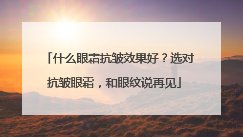 什么眼霜抗皱效果好？选对抗皱眼霜，和眼纹说再见