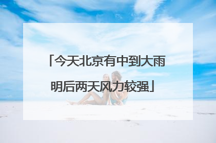 今天北京有中到大雨 明后两天风力较强