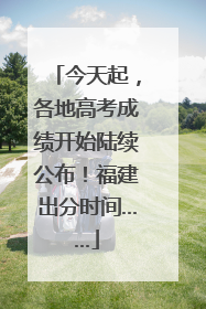今天起，各地高考成绩开始陆续公布！福建出分时间……