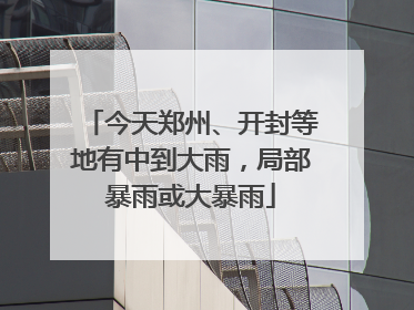 今天郑州、开封等地有中到大雨，局部暴雨或大暴雨