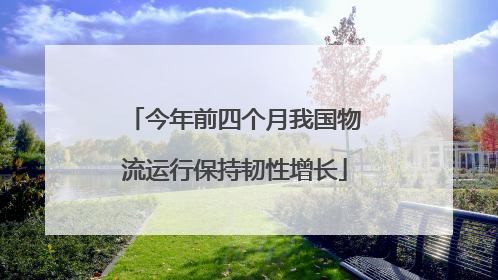 今年前四个月我国物流运行保持韧性增长