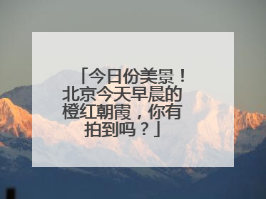 今日份美景！北京今天早晨的橙红朝霞，你有拍到吗？