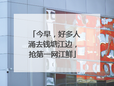今早，好多人涌去钱塘江边，抢第一网江鲜