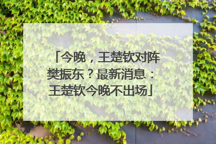 今晚，王楚钦对阵樊振东？最新消息：王楚钦今晚不出场