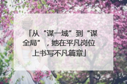 从“谋一域”到“谋全局”，她在平凡岗位上书写不凡篇章
