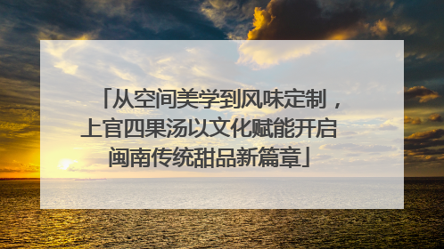 从空间美学到风味定制，上官四果汤以文化赋能开启闽南传统甜品新篇章